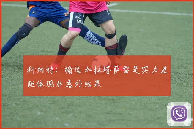 科纳特：输给加拉塔萨雷是实力差距体现非意外结果