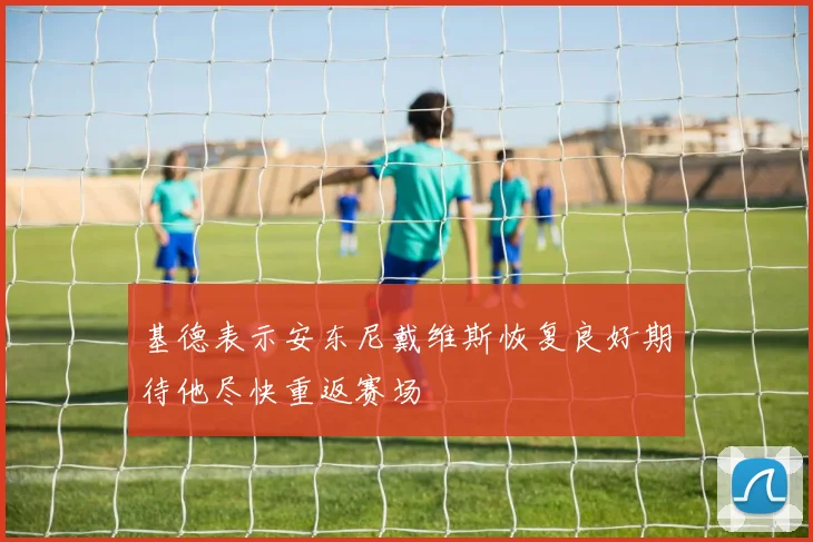 基德表示安东尼戴维斯恢复良好期待他尽快重返赛场